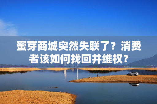 蜜芽商城突然失聯(lián)了？消費(fèi)者該如何找回并維權(quán)？