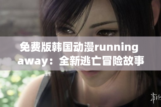 免費版韓國動漫running away：全新逃亡冒險故事揭秘