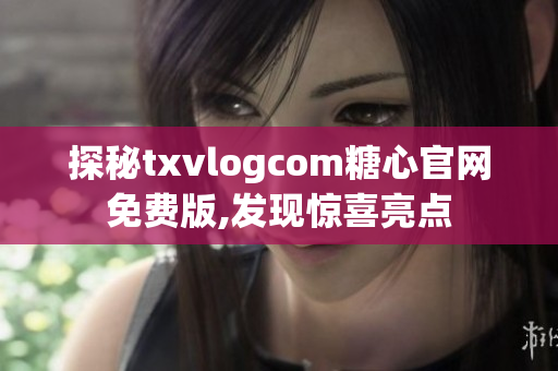 探秘txvlogcom糖心官網(wǎng)免費版,發(fā)現(xiàn)驚喜亮點