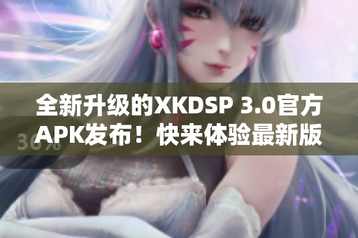 全新升級(jí)的XKDSP 3.0官方APK發(fā)布！快來(lái)體驗(yàn)最新版本的驚喜功能！