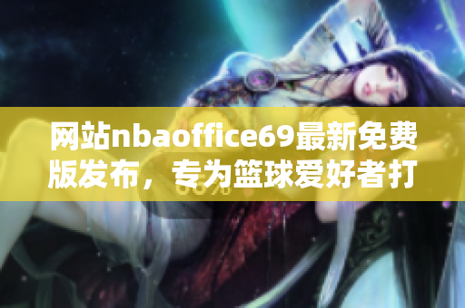 網(wǎng)站nbaoffice69最新免費版發(fā)布，專為籃球愛好者打造的全新平臺