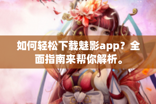 如何輕松下載魅影app？全面指南來幫你解析。