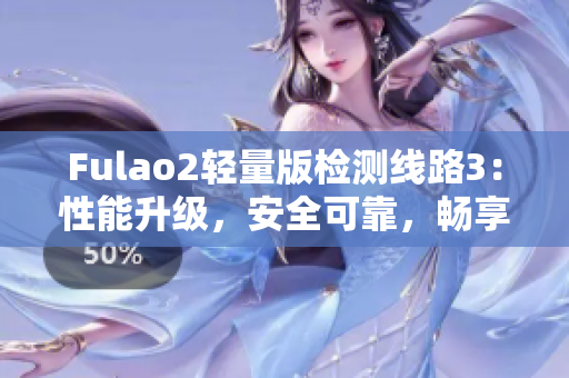 Fulao2輕量版檢測線路3：性能升級，安全可靠，暢享頂級體驗(yàn)