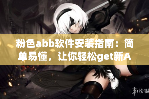 粉色abb軟件安裝指南：簡單易懂，讓你輕松get新APP!