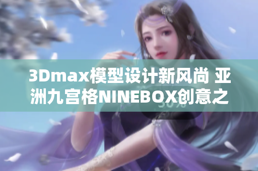 3Dmax模型設計新風尚 亞洲九宮格NINEBOX創(chuàng)意之旅