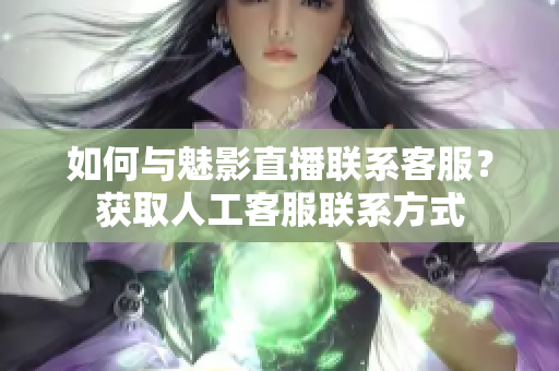 如何與魅影直播聯(lián)系客服？獲取人工客服聯(lián)系方式