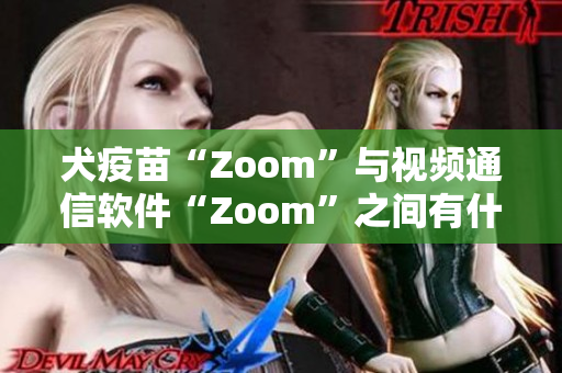 犬疫苗“Zoom”與視頻通信軟件“Zoom”之間有什么不同？