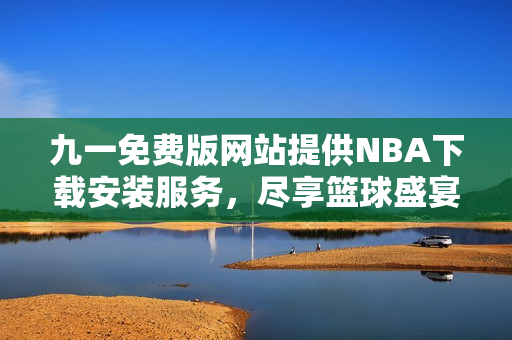 九一免費(fèi)版網(wǎng)站提供NBA下載安裝服務(wù)，盡享籃球盛宴