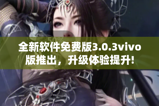 全新軟件免費版3.0.3vivo版推出，升級體驗提升!