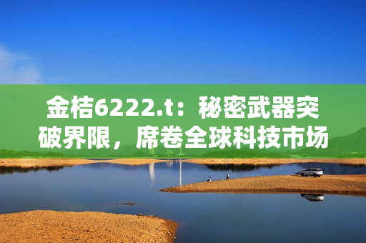 金桔6222.t：秘密武器突破界限，席卷全球科技市場