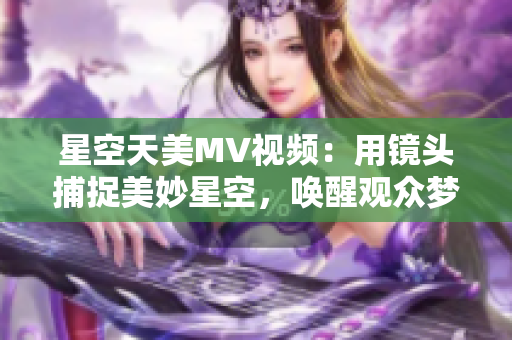 星空天美MV視頻：用鏡頭捕捉美妙星空，喚醒觀眾夢幻視聽享受