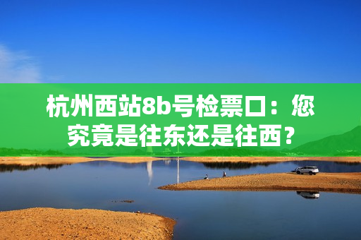 杭州西站8b號(hào)檢票口：您究竟是往東還是往西？