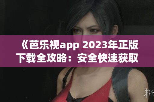 《芭樂視app 2023年正版下載全攻略：安全快速獲取、功能體驗(yàn)一網(wǎng)打盡》