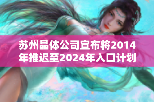 蘇州晶體公司宣布將2014年推遲至2024年入口計劃，并允許免費參觀