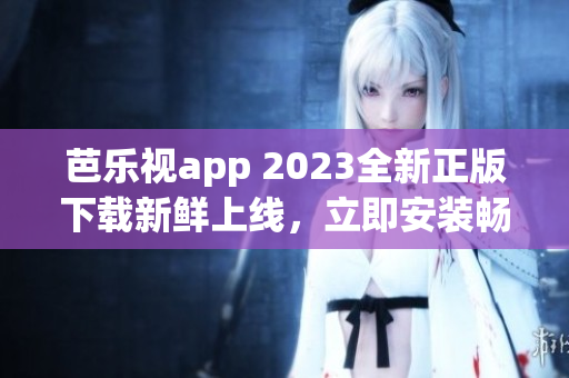 芭樂(lè)視app 2023全新正版下載新鮮上線，立即安裝暢享優(yōu)質(zhì)視頻資源