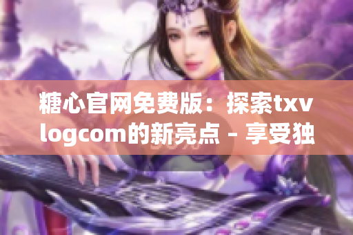 糖心官網(wǎng)免費版：探索txvlogcom的新亮點 – 享受獨特體驗