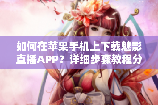 如何在蘋果手機上下載魅影直播APP？詳細(xì)步驟教程分享