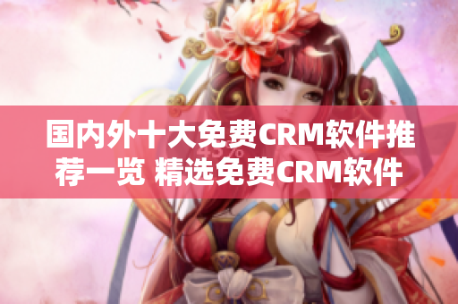 國內(nèi)外十大免費(fèi)CRM軟件推薦一覽 精選免費(fèi)CRM軟件推薦