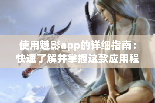 使用魅影app的詳細(xì)指南：快速了解并掌握這款應(yīng)用程序