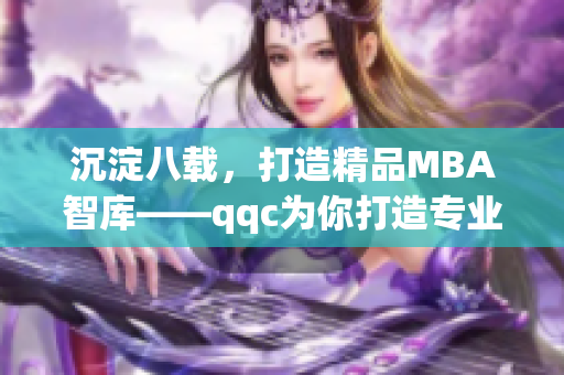 沉淀八載，打造精品MBA智庫——qqc為你打造專業(yè)學(xué)習(xí)之路