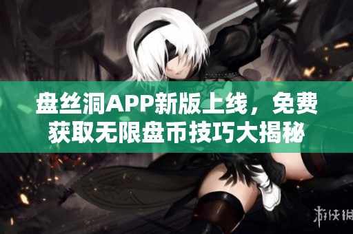 盤絲洞APP新版上線，免費獲取無限盤幣技巧大揭秘