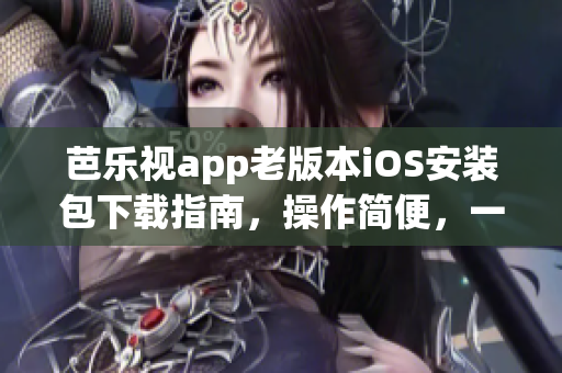 芭樂視app老版本iOS安裝包下載指南，操作簡便，一鍵解決不兼容問題