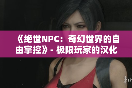 《絕世NPC：奇幻世界的自由掌控》- 極限玩家的漢化全新巨作！