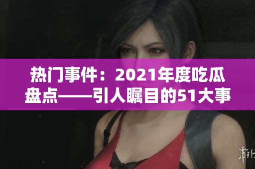 熱門事件：2021年度吃瓜盤點(diǎn)——引人矚目的51大事件盤點(diǎn)