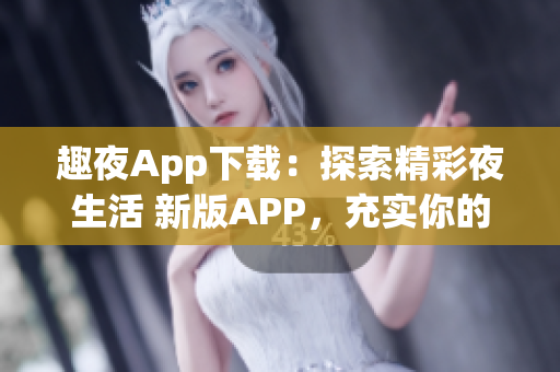 趣夜App下載：探索精彩夜生活 新版APP，充實(shí)你的夜晚生活。