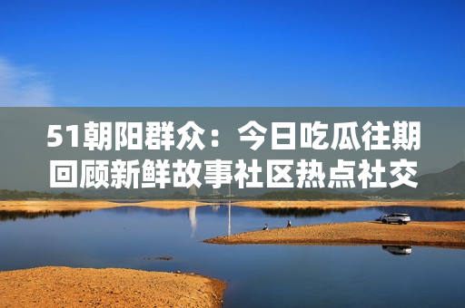 51朝陽群眾：今日吃瓜往期回顧新鮮故事社區(qū)熱點(diǎn)社交趣聞生活瑣事