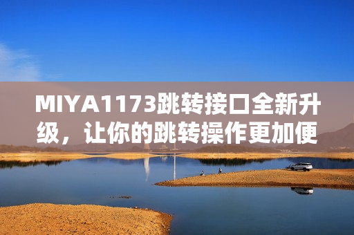 MIYA1173跳轉(zhuǎn)接口全新升級(jí)，讓你的跳轉(zhuǎn)操作更加便捷與穩(wěn)定，體驗(yàn)更流暢的跳轉(zhuǎn)服務(wù)。