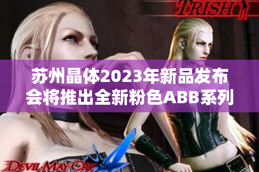 蘇州晶體2023年新品發(fā)布會(huì)將推出全新粉色ABB系列