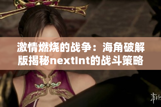 激情燃燒的戰(zhàn)爭：海角破解版揭秘nextInt的戰(zhàn)斗策略