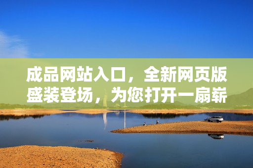 成品網(wǎng)站入口，全新網(wǎng)頁(yè)版盛裝登場(chǎng)，為您打開一扇嶄新的網(wǎng)絡(luò)大門