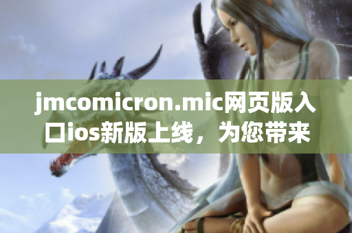 jmcomicron.mic網(wǎng)頁版入口ios新版上線，為您帶來全新閱讀體驗(yàn)