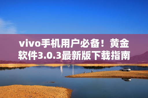 vivo手機用戶必備！黃金軟件3.0.3最新版下載指南