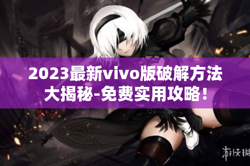 2023最新vivo版破解方法大揭秘-免費(fèi)實(shí)用攻略！