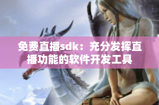 免費直播sdk：充分發(fā)揮直播功能的軟件開發(fā)工具