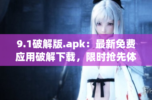 9.1破解版.apk：最新免費應用破解下載，限時搶先體驗!