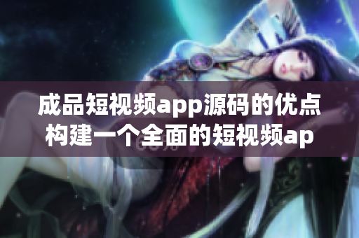 成品短視頻app源碼的優(yōu)點構(gòu)建一個全面的短視頻app！