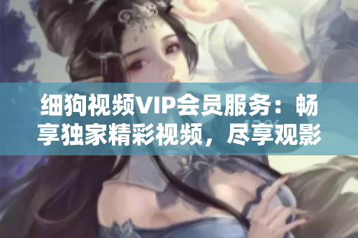 細(xì)狗視頻VIP會員服務(wù)：暢享獨家精彩視頻，盡享觀影樂趣