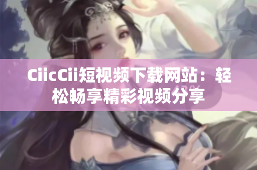 CiicCii短視頻下載網(wǎng)站：輕松暢享精彩視頻分享