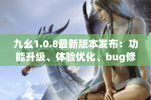 九幺1.0.8最新版本發(fā)布：功能升級(jí)、體驗(yàn)優(yōu)化、bug修復(fù)匯總