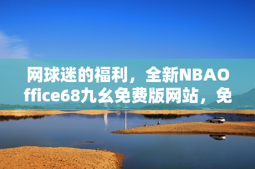 網(wǎng)球迷的福利，全新NBAOffice68九幺免費(fèi)版網(wǎng)站，免費(fèi)觀看NBA精彩賽事直播