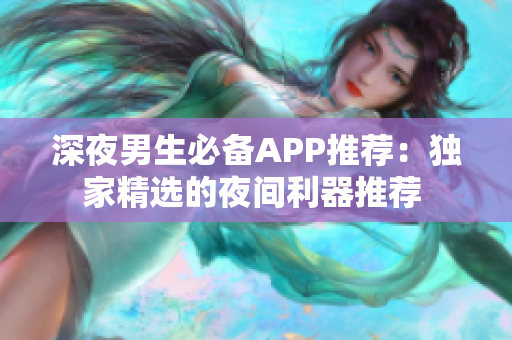 深夜男生必備APP推薦：獨(dú)家精選的夜間利器推薦 