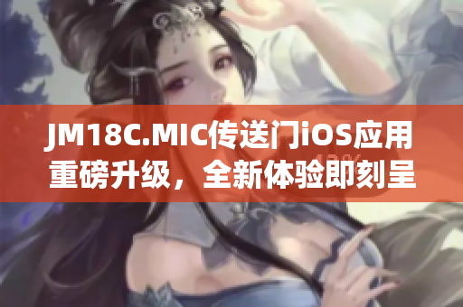 JM18C.MIC傳送門iOS應(yīng)用重磅升級，全新體驗即刻呈現(xiàn)