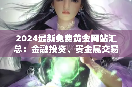 2024最新免費黃金網(wǎng)站匯總：金融投資、貴金屬交易一網(wǎng)打盡