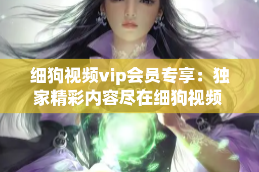 細狗視頻vip會員專享：獨家精彩內(nèi)容盡在細狗視頻 并帶來更多高清大片