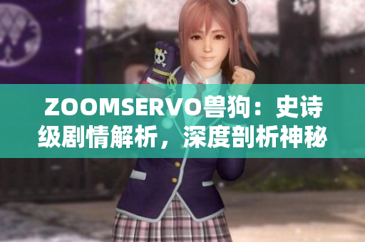 ZOOMSERVO獸狗：史詩級(jí)劇情解析，深度剖析神秘故事線索