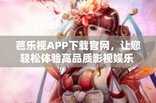 芭樂視APP下載官網(wǎng)，讓您輕松體驗高品質(zhì)影視娛樂 Android 精彩紛呈